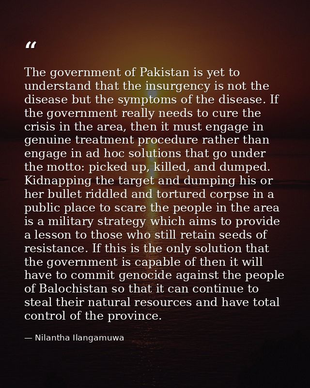 The government of Pakistan is yet to understand that the insurgency is not the disease but the symptoms of the disease.  — Nilantha Ilangamuwa