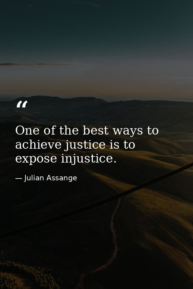 One of the best ways to achieve justice is to expose injustice. — Julian Assange