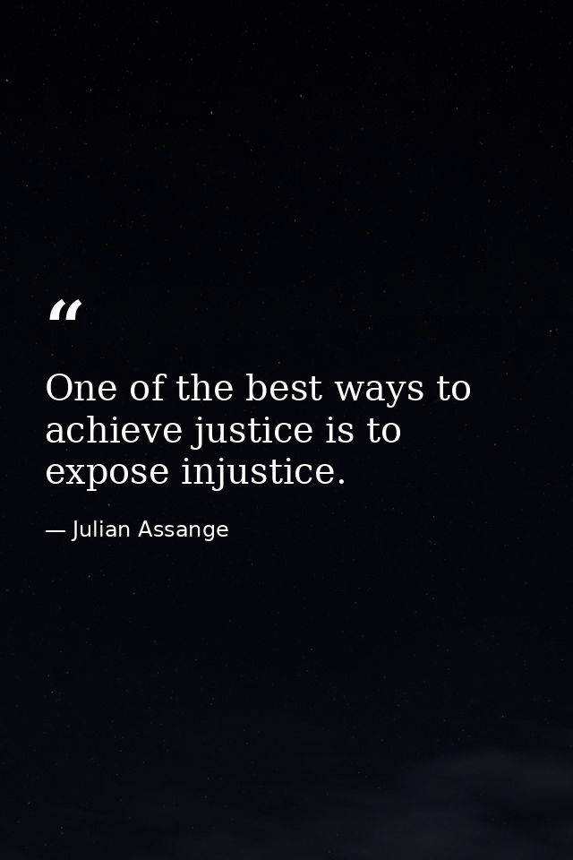 One of the best ways to achieve justice is to expose injustice. — Julian Assange