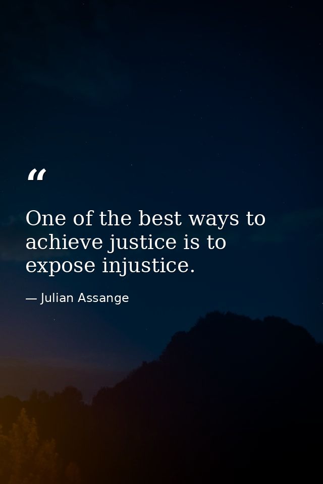 One of the best ways to achieve justice is to expose injustice. — Julian Assange