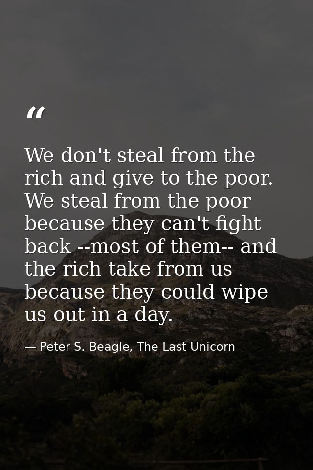 We don't steal from the rich and give to the poor. We steal from the poor because they can't fight back --most of them-- — Peter S. Beagle, The Last Unicorn