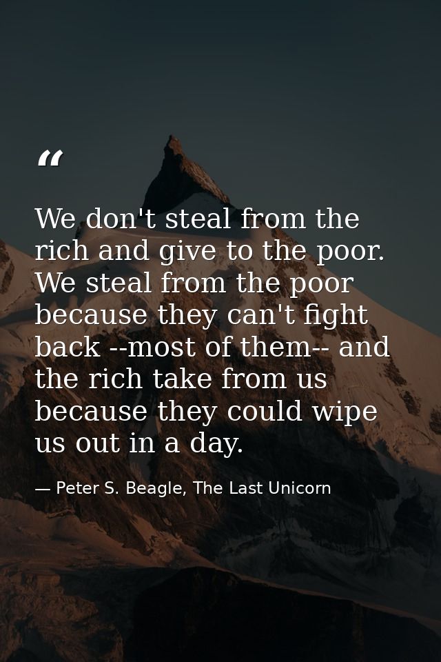 We don't steal from the rich and give to the poor. We steal from the poor because they can't fight back --most of them-- — Peter S. Beagle, The Last Unicorn