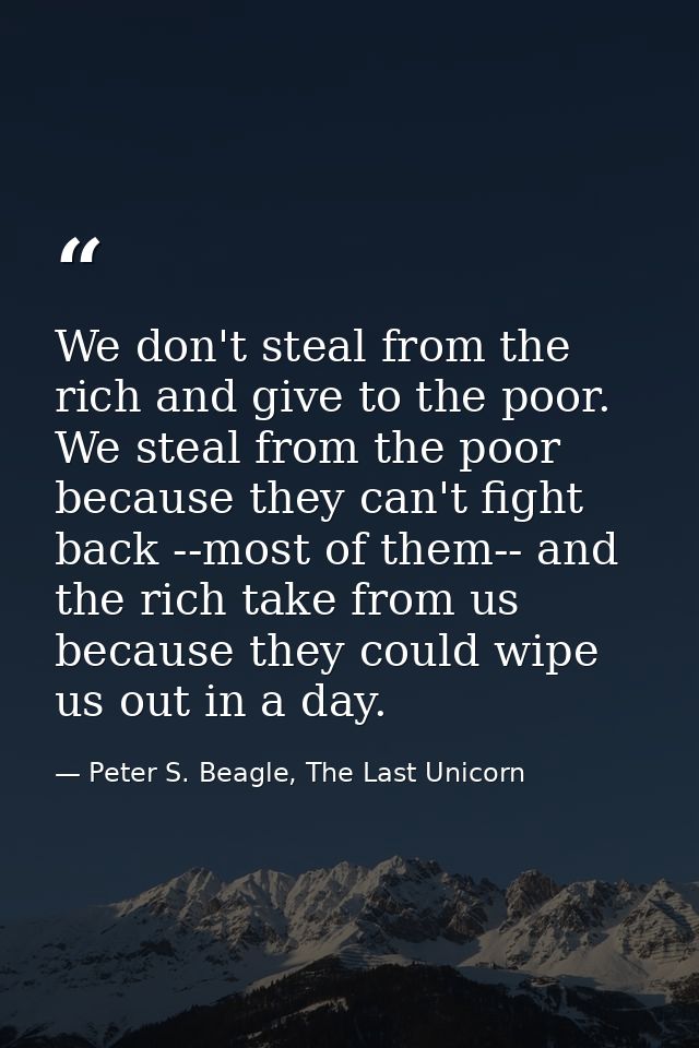 We don't steal from the rich and give to the poor. We steal from the poor because they can't fight back --most of them-- — Peter S. Beagle, The Last Unicorn