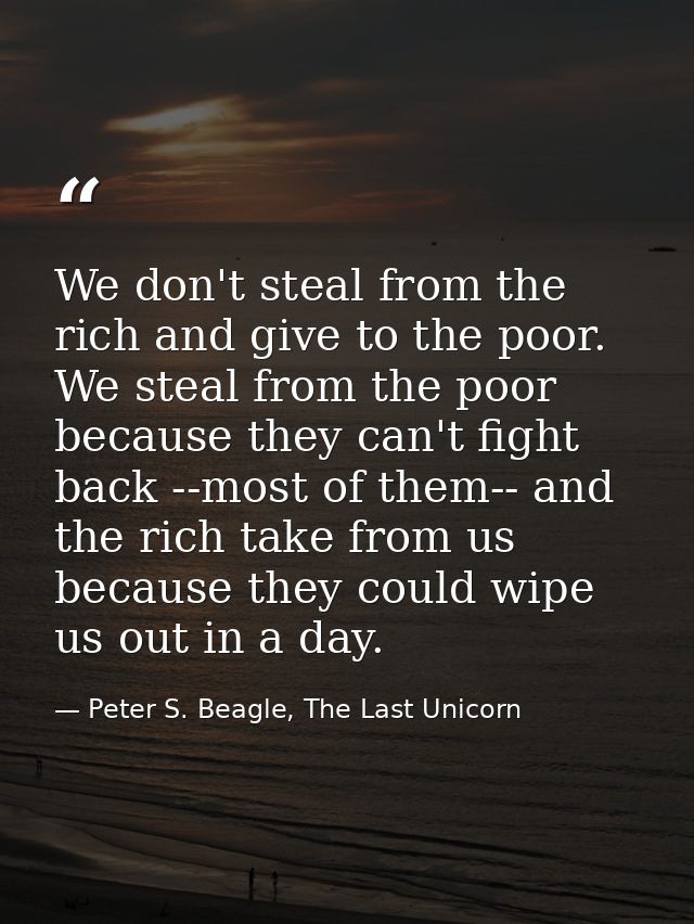 We don't steal from the rich and give to the poor. We steal from the poor because they can't fight back --most of them-- — Peter S. Beagle, The Last Unicorn