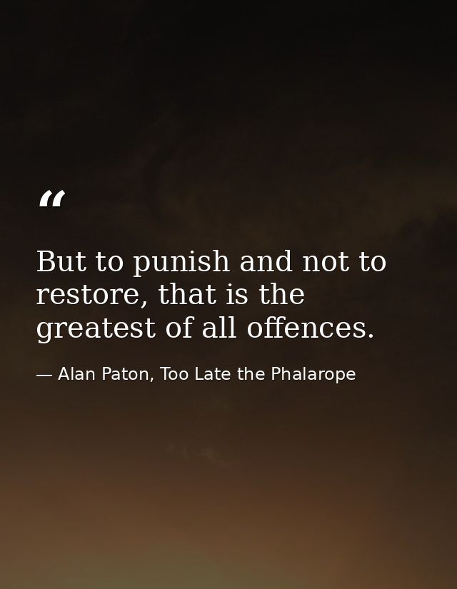 But to punish and not to restore, that is the greatest of all offences. — Alan Paton, Too Late the Phalarope