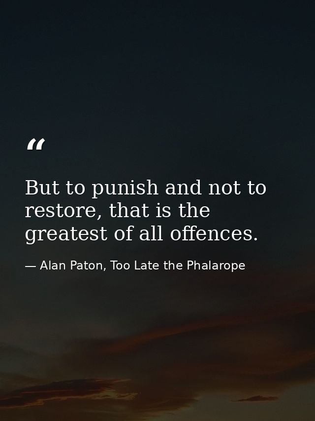 But to punish and not to restore, that is the greatest of all offences. — Alan Paton, Too Late the Phalarope