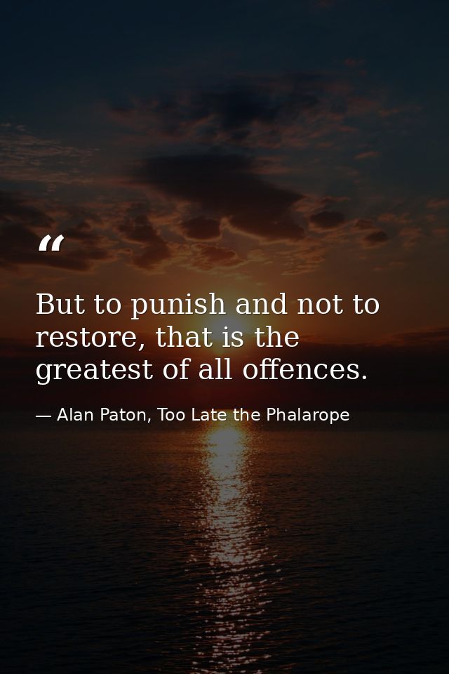 But to punish and not to restore, that is the greatest of all offences. — Alan Paton, Too Late the Phalarope