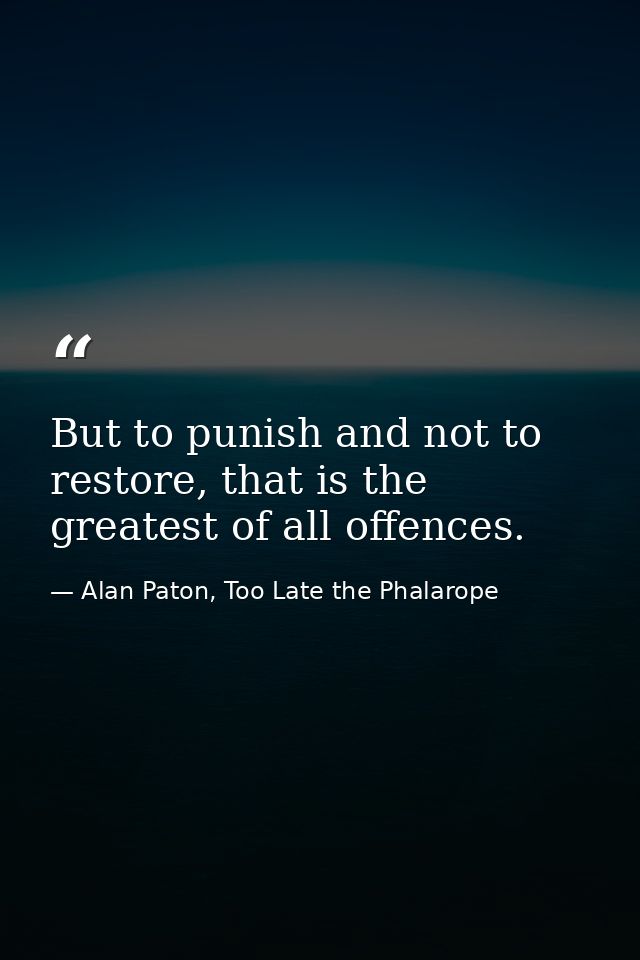 But to punish and not to restore, that is the greatest of all offences. — Alan Paton, Too Late the Phalarope