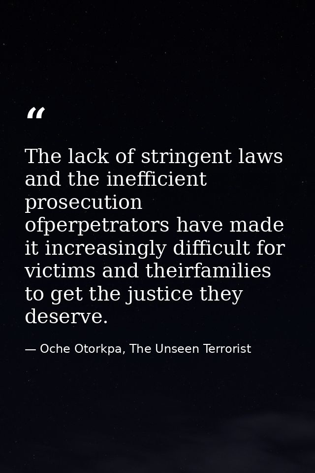The lack of stringent laws and the inefficient prosecution ofperpetrators have made it increasingly difficult for victim — Oche Otorkpa, The Unseen Terrorist