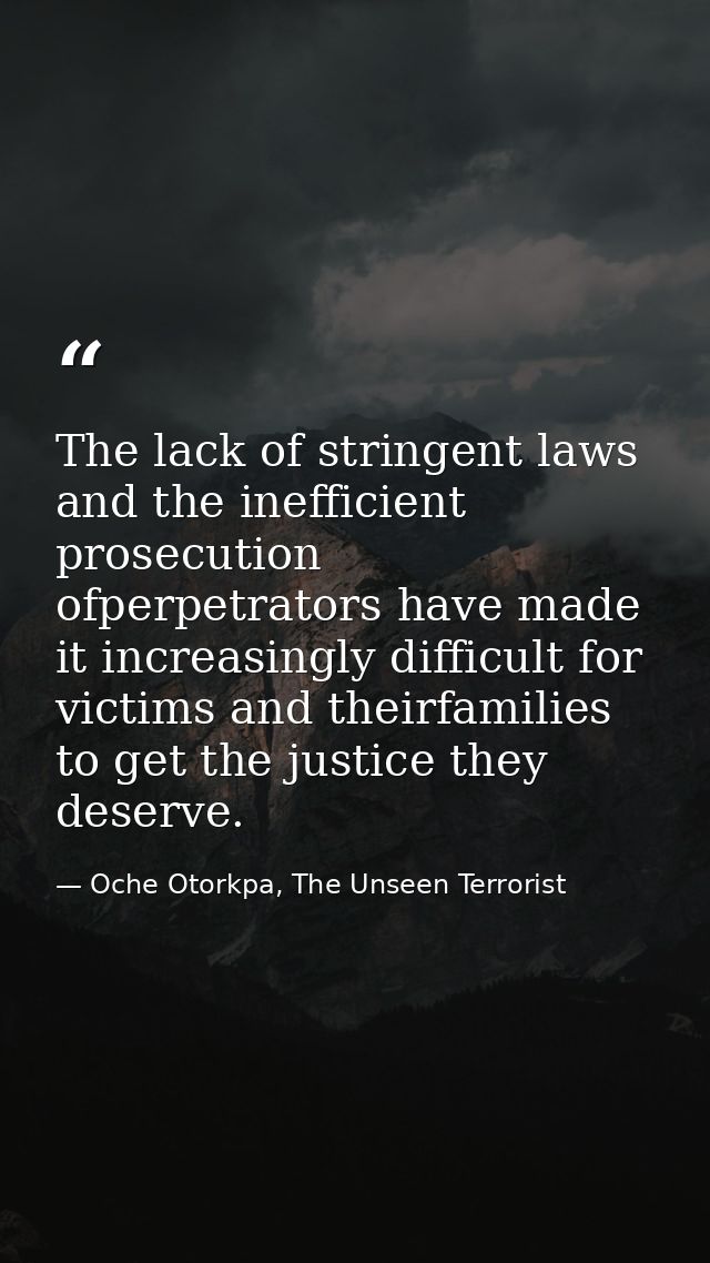 The lack of stringent laws and the inefficient prosecution ofperpetrators have made it increasingly difficult for victim — Oche Otorkpa, The Unseen Terrorist