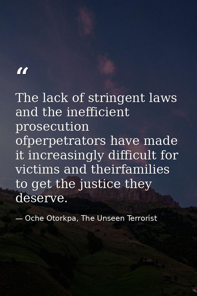 The lack of stringent laws and the inefficient prosecution ofperpetrators have made it increasingly difficult for victim — Oche Otorkpa, The Unseen Terrorist