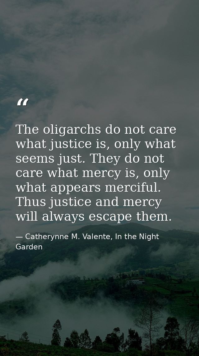 The oligarchs do not care what justice is, only what seems just. They do not care what mercy is, only what appears merci — Catherynne M. Valente, In the Night Garden