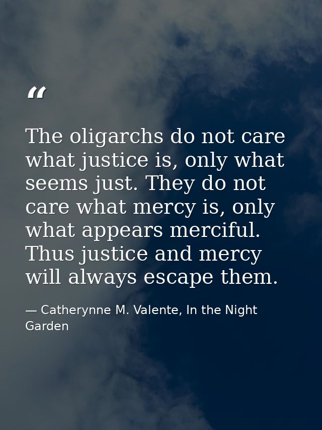 The oligarchs do not care what justice is, only what seems just. They do not care what mercy is, only what appears merci — Catherynne M. Valente, In the Night Garden