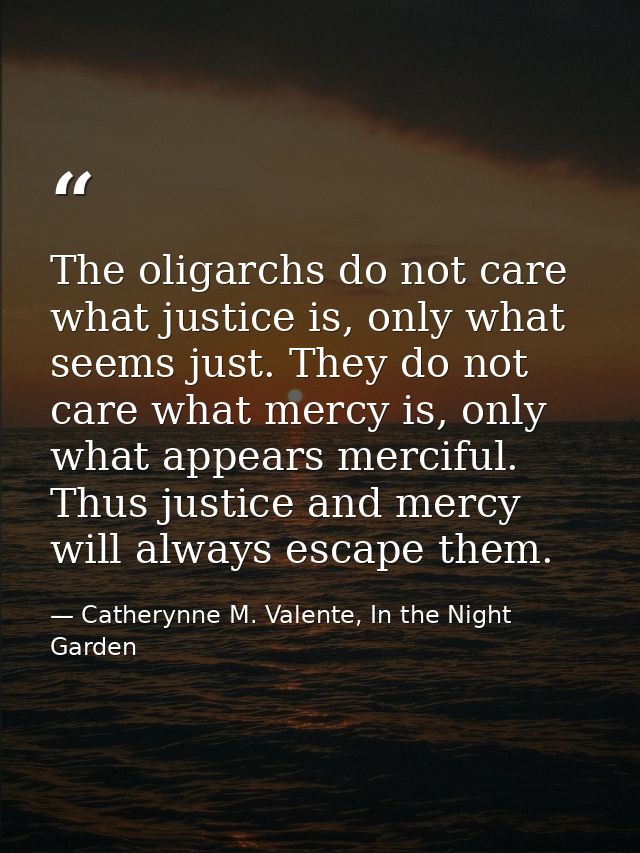 The oligarchs do not care what justice is, only what seems just. They do not care what mercy is, only what appears merci — Catherynne M. Valente, In the Night Garden