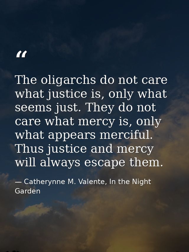 The oligarchs do not care what justice is, only what seems just. They do not care what mercy is, only what appears merci — Catherynne M. Valente, In the Night Garden