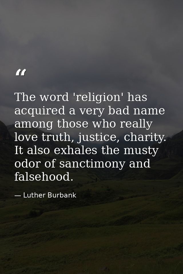 The word 'religion' has acquired a very bad name among those who really love truth, justice, charity. It also exhales th — Luther Burbank