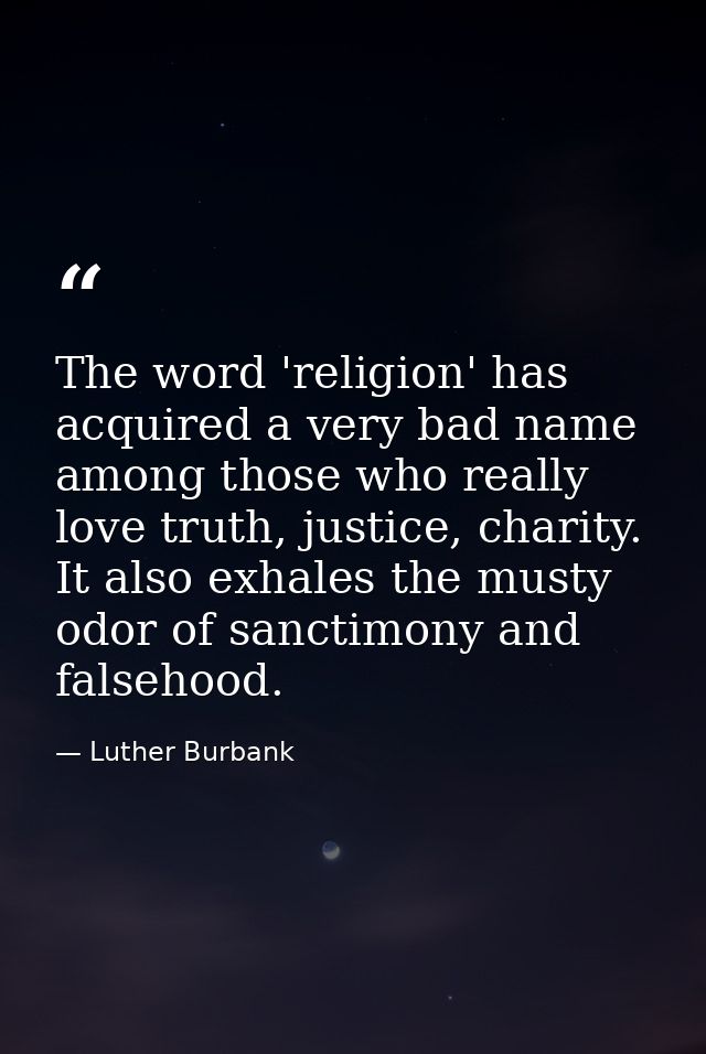 The word 'religion' has acquired a very bad name among those who really love truth, justice, charity. It also exhales th — Luther Burbank