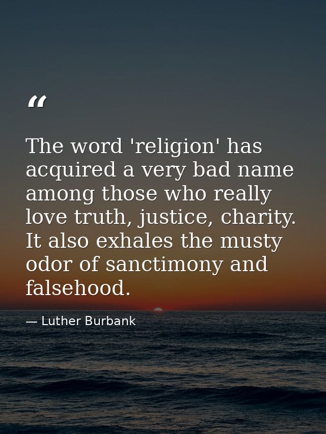 The word 'religion' has acquired a very bad name among those who really love truth, justice, charity. It also exhales th — Luther Burbank