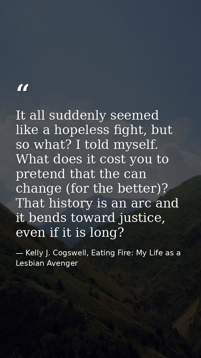 It all suddenly seemed like a hopeless fight, but so what? I told myself. What does it cost you to pretend that the can  — Kelly J. Cogswell, Eating Fire: My Life as a Lesbian Avenger