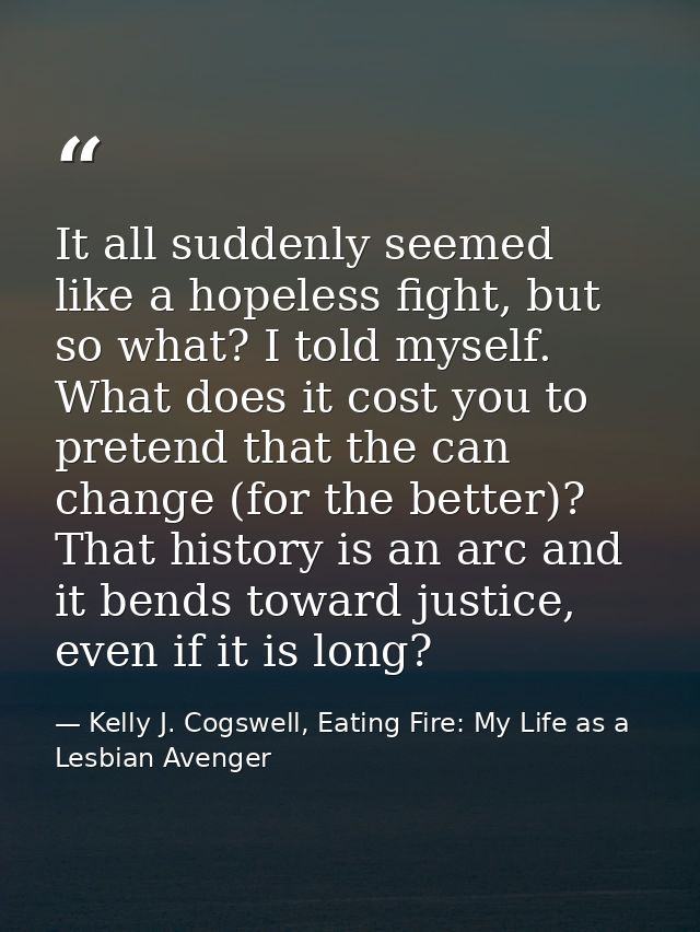 It all suddenly seemed like a hopeless fight, but so what? I told myself. What does it cost you to pretend that the can  — Kelly J. Cogswell, Eating Fire: My Life as a Lesbian Avenger