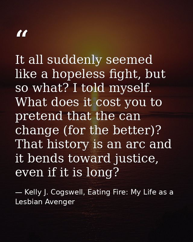 It all suddenly seemed like a hopeless fight, but so what? I told myself. What does it cost you to pretend that the can  — Kelly J. Cogswell, Eating Fire: My Life as a Lesbian Avenger