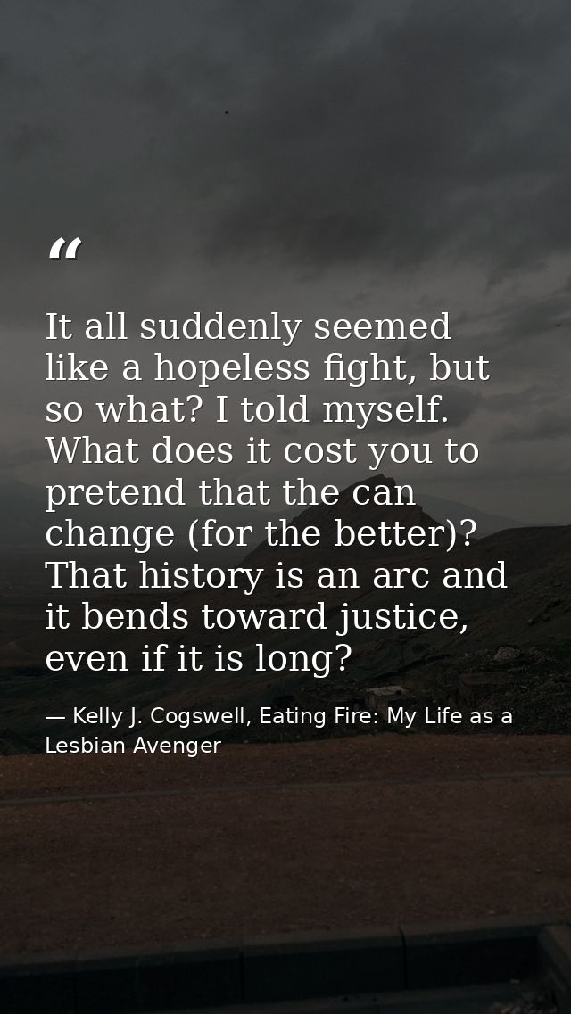 It all suddenly seemed like a hopeless fight, but so what? I told myself. What does it cost you to pretend that the can  — Kelly J. Cogswell, Eating Fire: My Life as a Lesbian Avenger