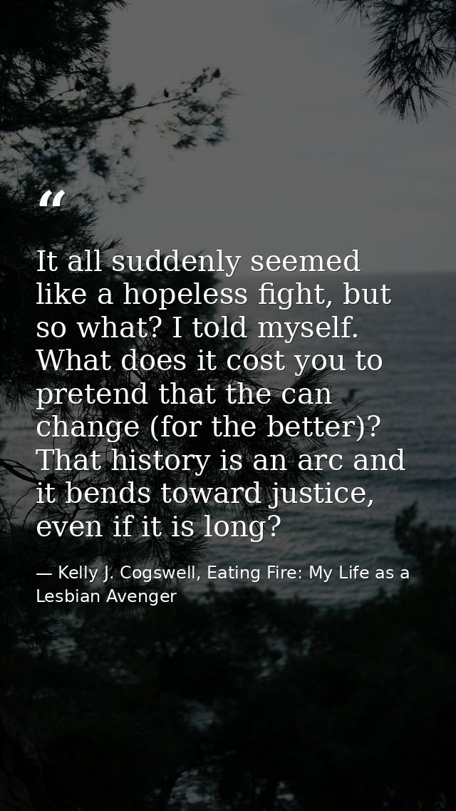 It all suddenly seemed like a hopeless fight, but so what? I told myself. What does it cost you to pretend that the can  — Kelly J. Cogswell, Eating Fire: My Life as a Lesbian Avenger