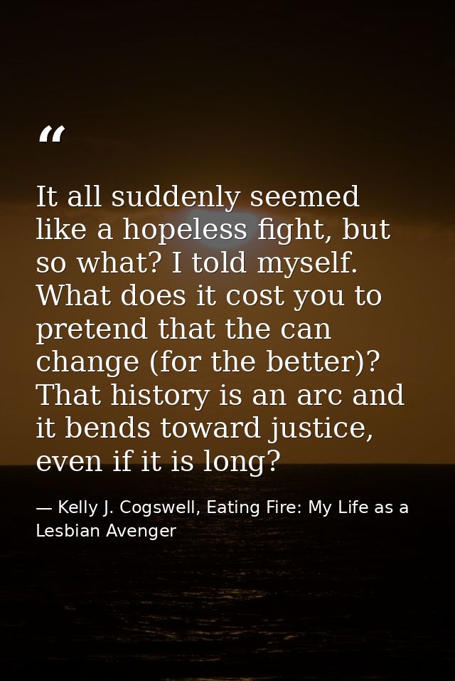 It all suddenly seemed like a hopeless fight, but so what? I told myself. What does it cost you to pretend that the can  — Kelly J. Cogswell, Eating Fire: My Life as a Lesbian Avenger