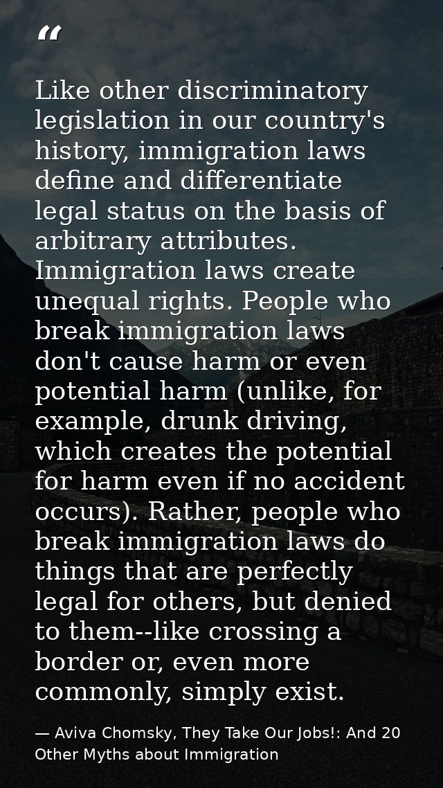 Like other discriminatory legislation in our country's history, immigration laws define and differentiate legal status o — Aviva Chomsky, They Take Our Jobs!: And 20 Other Myths about Immigration