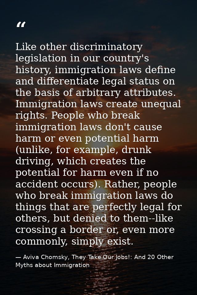 Like other discriminatory legislation in our country's history, immigration laws define and differentiate legal status o — Aviva Chomsky, They Take Our Jobs!: And 20 Other Myths about Immigration