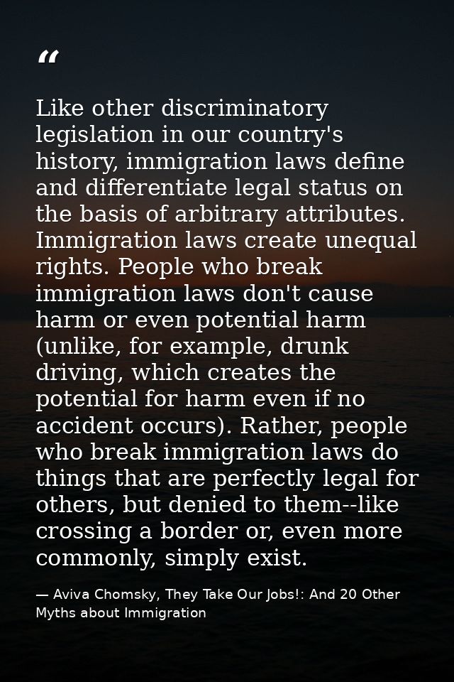 Like other discriminatory legislation in our country's history, immigration laws define and differentiate legal status o — Aviva Chomsky, They Take Our Jobs!: And 20 Other Myths about Immigration