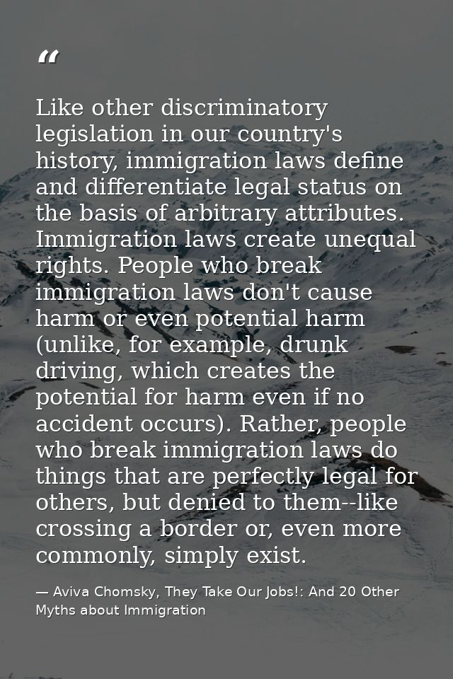 Like other discriminatory legislation in our country's history, immigration laws define and differentiate legal status o — Aviva Chomsky, They Take Our Jobs!: And 20 Other Myths about Immigration