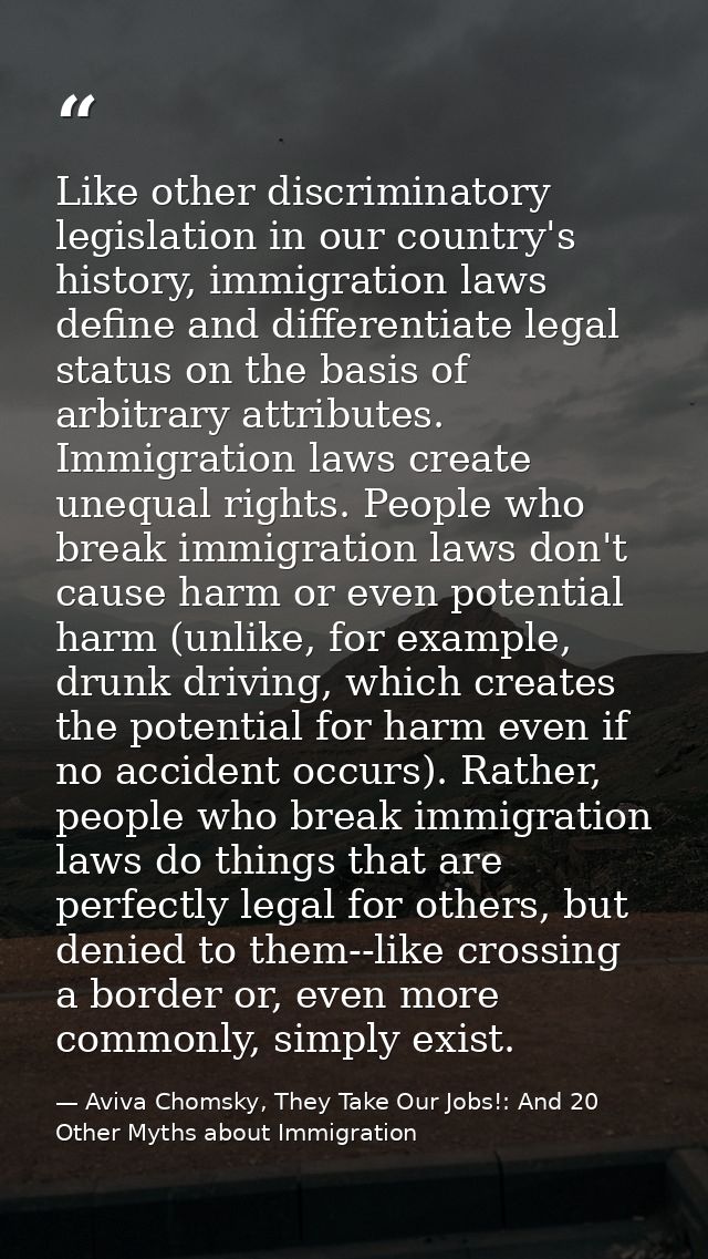 Like other discriminatory legislation in our country's history, immigration laws define and differentiate legal status o — Aviva Chomsky, They Take Our Jobs!: And 20 Other Myths about Immigration