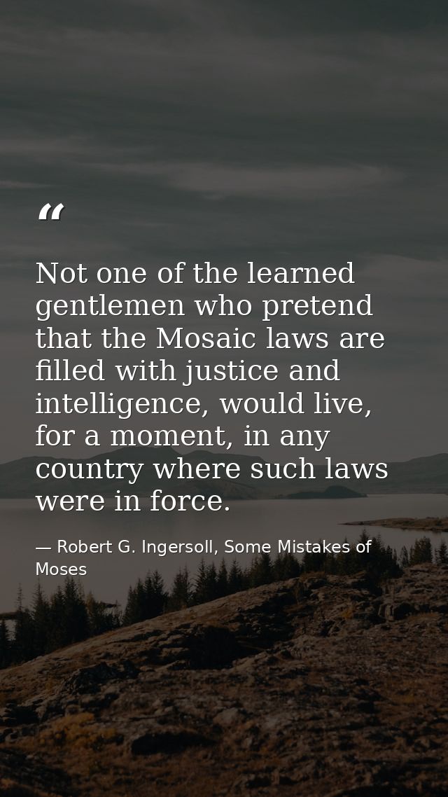 Not one of the learned gentlemen who pretend that the Mosaic laws are filled with justice and intelligence, would live,  — Robert G. Ingersoll, Some Mistakes of Moses