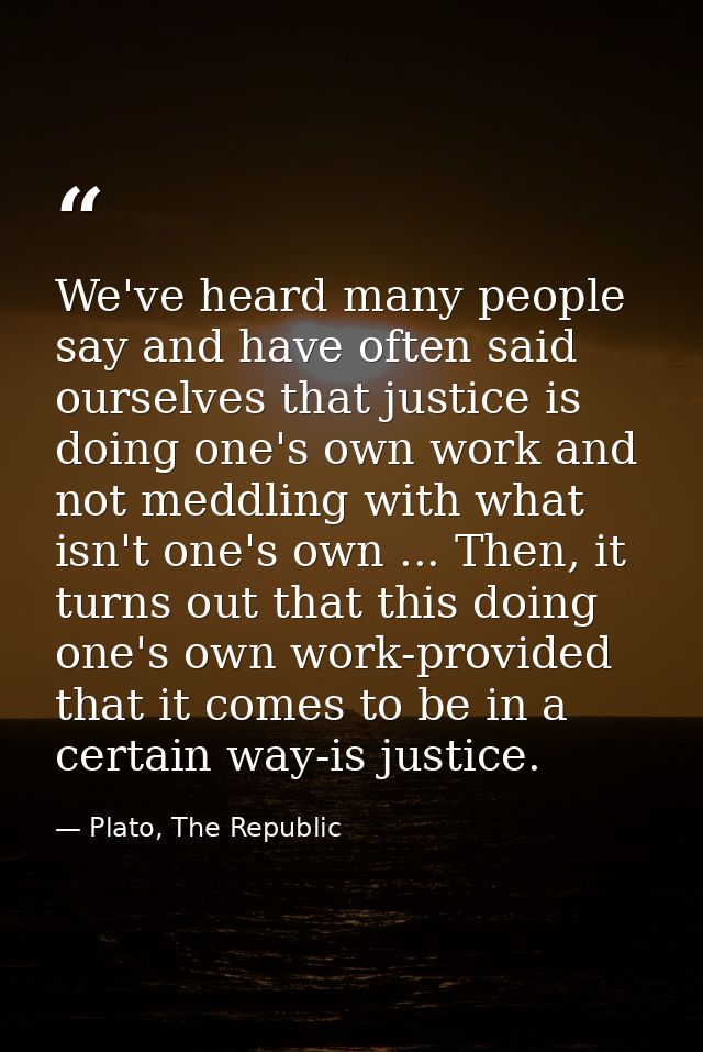 We've heard many people say and have often said ourselves that justice is doing one's own work and not meddling with wha — Plato, The Republic