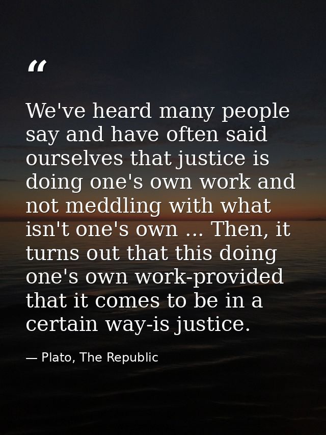 We've heard many people say and have often said ourselves that justice is doing one's own work and not meddling with wha — Plato, The Republic