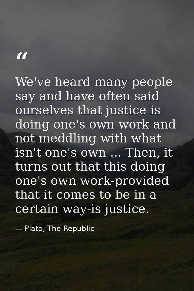 We've heard many people say and have often said ourselves that justice is doing one's own work and not meddling with wha — Plato, The Republic