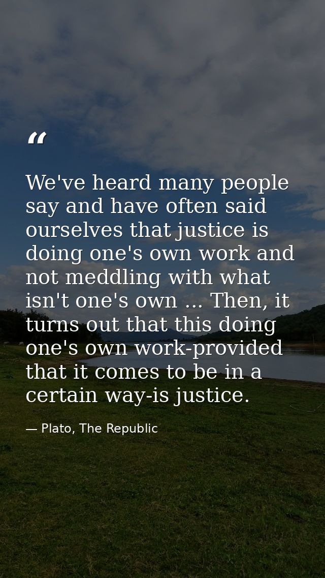 We've heard many people say and have often said ourselves that justice is doing one's own work and not meddling with wha — Plato, The Republic