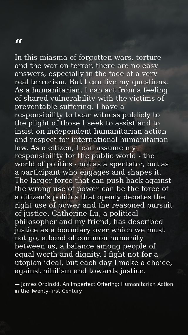 In this miasma of forgotten wars, torture and the war on terror, there are no easy answers, especially in the face of a  — James Orbinski, An Imperfect Offering: Humanitarian Action in the Twenty-first Century