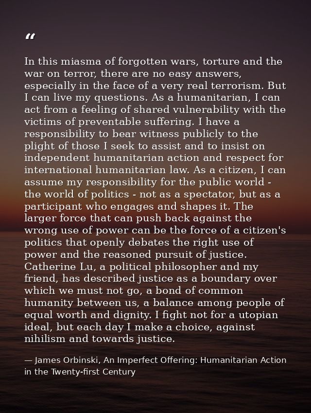 In this miasma of forgotten wars, torture and the war on terror, there are no easy answers, especially in the face of a  — James Orbinski, An Imperfect Offering: Humanitarian Action in the Twenty-first Century