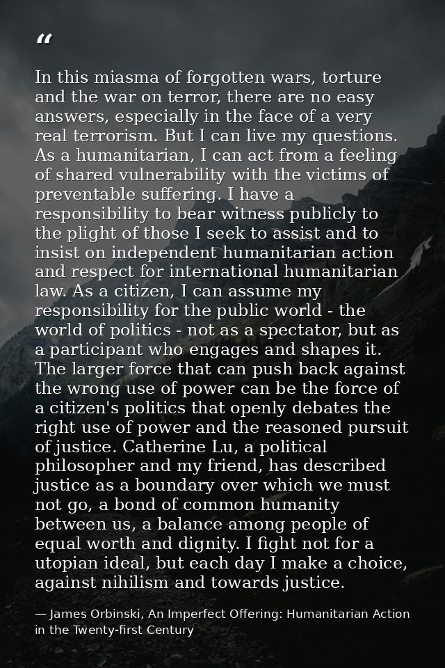 In this miasma of forgotten wars, torture and the war on terror, there are no easy answers, especially in the face of a  — James Orbinski, An Imperfect Offering: Humanitarian Action in the Twenty-first Century