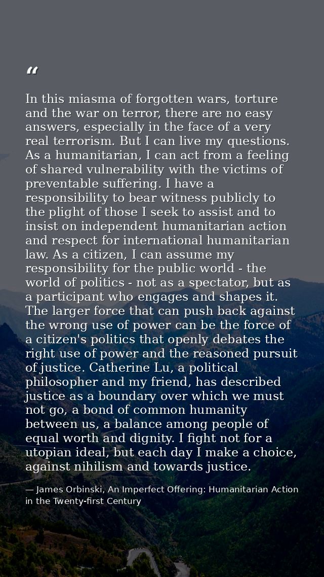 In this miasma of forgotten wars, torture and the war on terror, there are no easy answers, especially in the face of a  — James Orbinski, An Imperfect Offering: Humanitarian Action in the Twenty-first Century