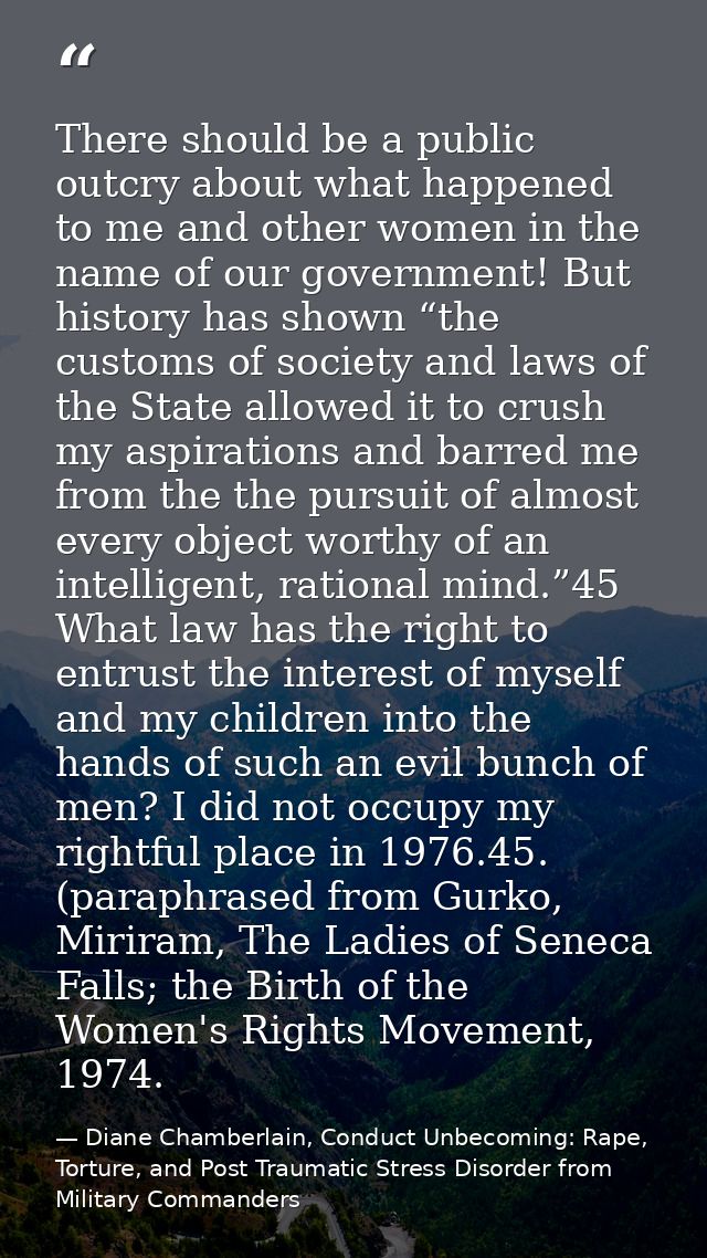 There should be a public outcry about what happened to me and other women in the name of our government! But history has — Diane Chamberlain, Conduct Unbecoming: Rape, Torture, and Post Traumatic Stress Disorder from Military Commanders