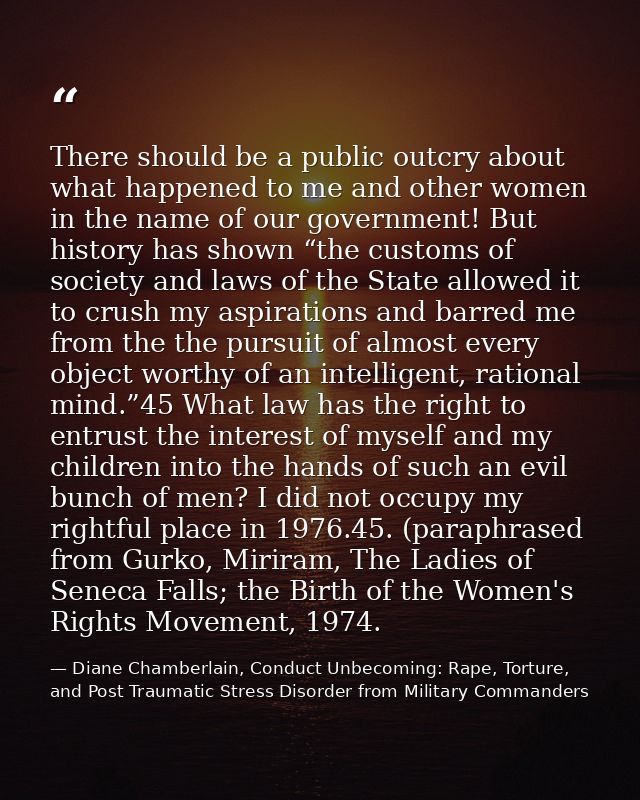 There should be a public outcry about what happened to me and other women in the name of our government! But history has — Diane Chamberlain, Conduct Unbecoming: Rape, Torture, and Post Traumatic Stress Disorder from Military Commanders