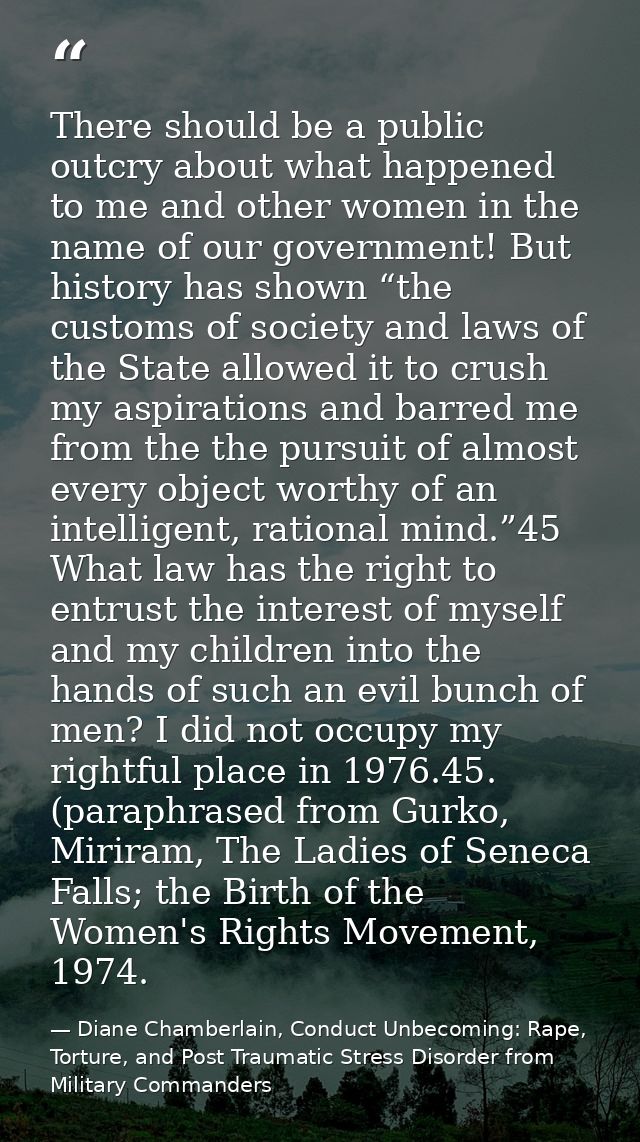 There should be a public outcry about what happened to me and other women in the name of our government! But history has — Diane Chamberlain, Conduct Unbecoming: Rape, Torture, and Post Traumatic Stress Disorder from Military Commanders