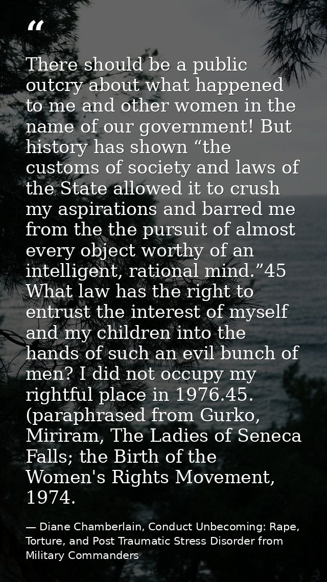 There should be a public outcry about what happened to me and other women in the name of our government! But history has — Diane Chamberlain, Conduct Unbecoming: Rape, Torture, and Post Traumatic Stress Disorder from Military Commanders