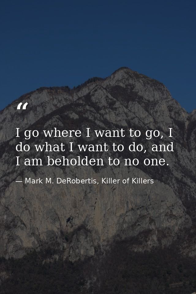 I go where I want to go, I do what I want to do, and I am beholden to no one. — Mark M. DeRobertis, Killer of Killers