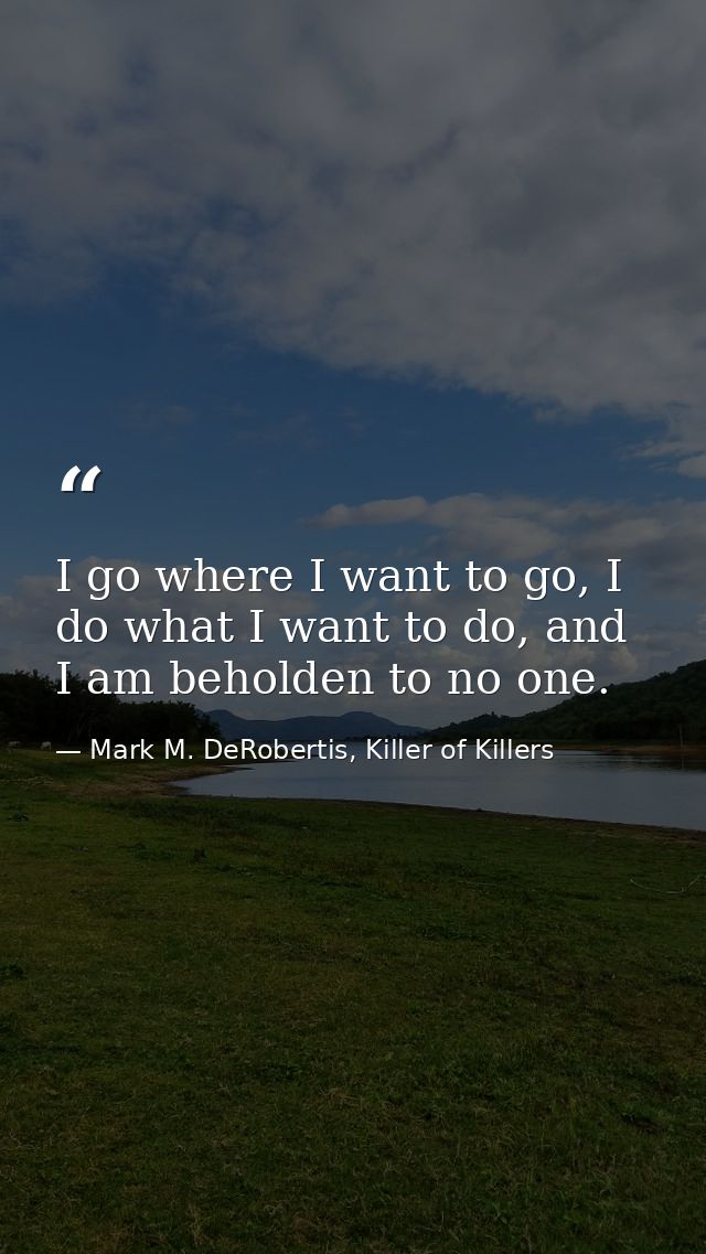 I go where I want to go, I do what I want to do, and I am beholden to no one. — Mark M. DeRobertis, Killer of Killers