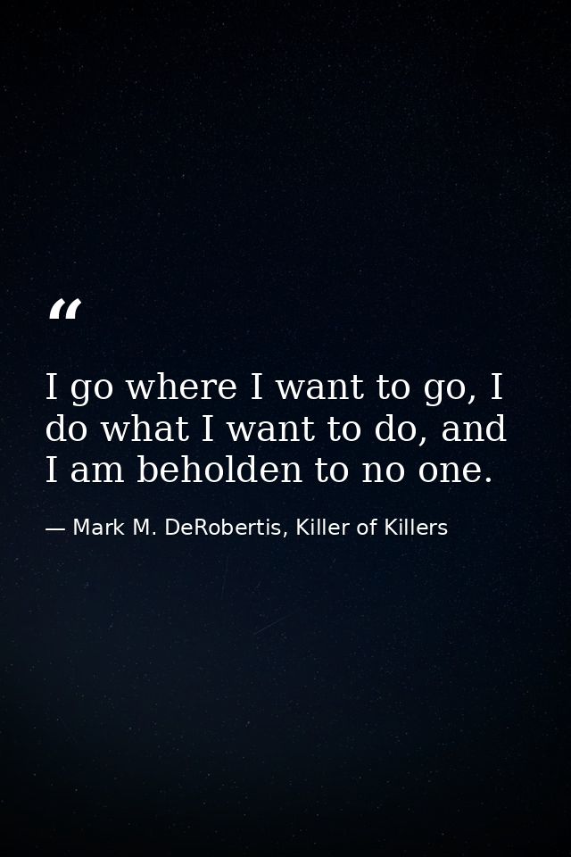 I go where I want to go, I do what I want to do, and I am beholden to no one. — Mark M. DeRobertis, Killer of Killers