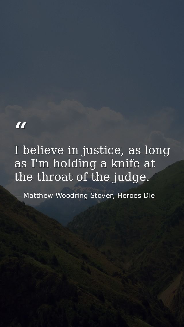 I believe in justice, as long as I'm holding a knife at the throat of the judge. — Matthew Woodring Stover, Heroes Die